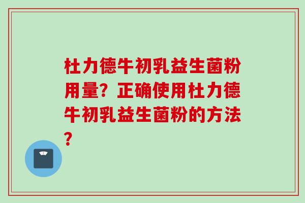 杜力德牛初乳益生菌粉用量？正确使用杜力德牛初乳益生菌粉的方法？