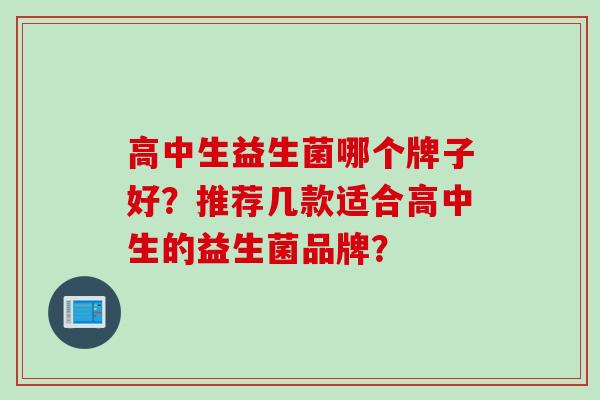 高中生益生菌哪个牌子好?推荐几款适合高中生的益生菌品牌? 高中生益生菌哪个牌子好?推荐几款适合高中生的益生菌品牌?