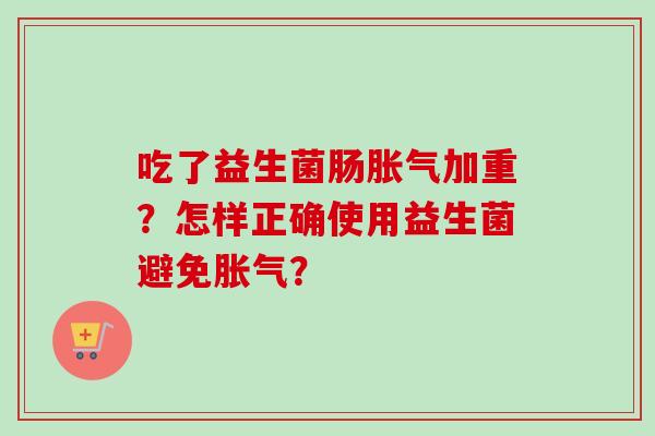 吃了益生菌肠加重?怎样正确使用益生菌避免? 吃了益生菌肠加重?怎样正确使用益生菌避免?