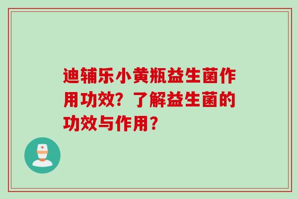 迪辅乐小黄瓶益生菌作用功效?了解益生菌的功效与作用? 迪辅乐小黄瓶益生菌作用功效?了解益生菌的功效与作用?
