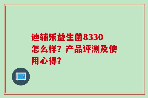 迪辅乐益生菌8330怎么样?产品评测及使用心得? 迪辅乐益生菌8330怎么样?产品评测及使用心得?