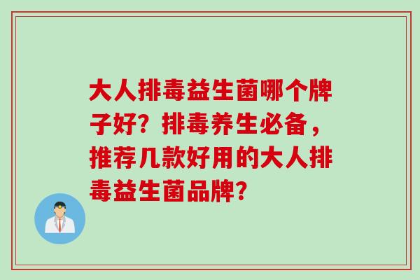 大人益生菌哪个牌子好？养生必备，推荐几款好用的大人益生菌品牌？
