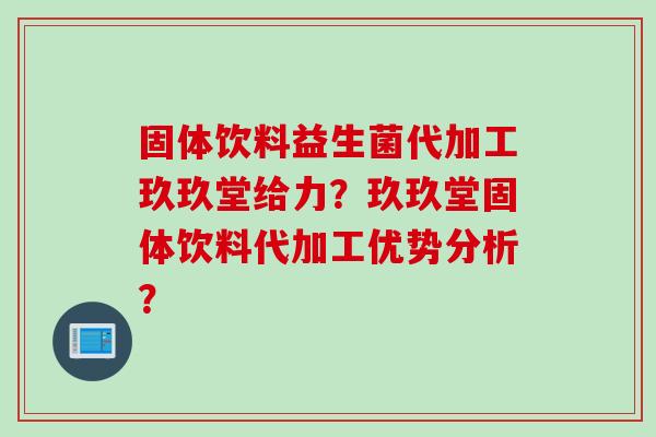 固体饮料益生菌代加工玖玖堂给力?玖玖堂固体饮料代加工优势分析? 固体饮料益生菌代加工玖玖堂给力?玖玖堂固体饮料代加工优势分析?