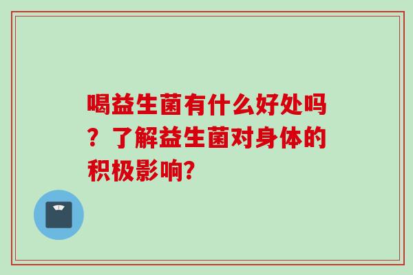 喝益生菌有什么好处吗？了解益生菌对身体的积极影响？