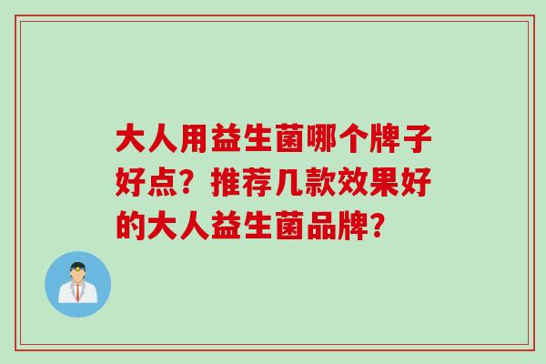大人用益生菌哪个牌子好点?推荐几款效果好的大人益生菌品牌? 大人用益生菌哪个牌子好点?推荐几款效果好的大人益生菌品牌?