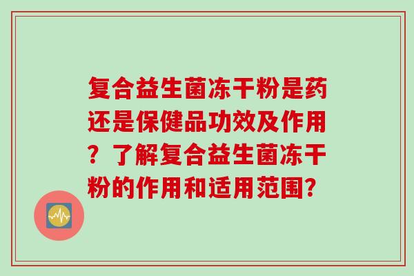 复合益生菌冻干粉是药还是保健品功效及作用?了解复合益生菌冻干粉的作用和适用范围? 复合益生菌冻干粉是药还是保健品功效及作用?了解复合益生菌冻干粉的作用和适用范围?