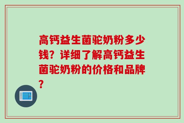 高钙益生菌驼奶粉多少钱?详细了解高钙益生菌驼奶粉的价格和品牌? 高钙益生菌驼奶粉多少钱?详细了解高钙益生菌驼奶粉的价格和品牌?