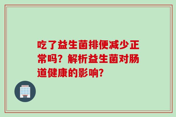 吃了益生菌排便减少正常吗?解析益生菌对肠道健康的影响? 吃了益生菌排便减少正常吗?解析益生菌对肠道健康的影响?