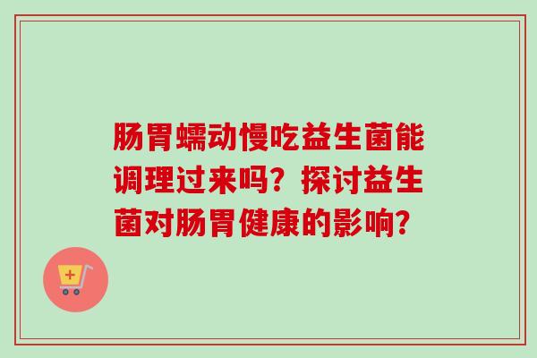 肠胃蠕动慢吃益生菌能调理过来吗？探讨益生菌对肠胃健康的影响？