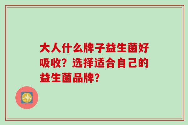 大人什么牌子益生菌好吸收?选择适合自己的益生菌品牌? 大人什么牌子益生菌好吸收?选择适合自己的益生菌品牌?