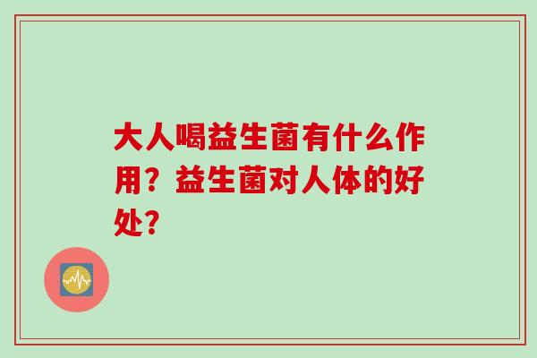 大人喝益生菌有什么作用？益生菌对人体的好处？