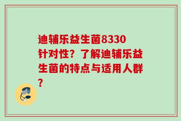 迪辅乐益生菌8330针对性?了解迪辅乐益生菌的特点与适用人群? 迪辅乐益生菌8330针对性?了解迪辅乐益生菌的特点与适用人群?