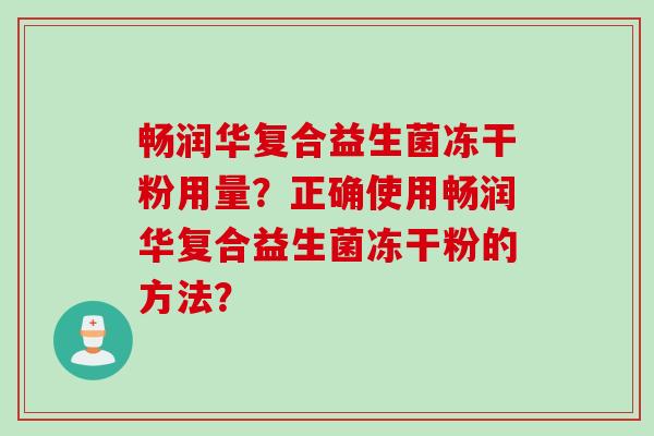 畅润华复合益生菌冻干粉用量?正确使用畅润华复合益生菌冻干粉的方法? 畅润华复合益生菌冻干粉用量?正确使用畅润华复合益生菌冻干粉的方法?
