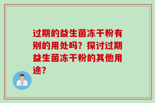 过期的益生菌冻干粉有别的用处吗？探讨过期益生菌冻干粉的其他用途？