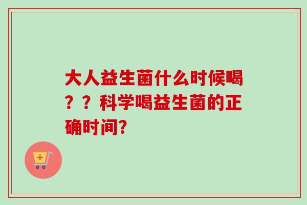 大人益生菌什么时候喝？？科学喝益生菌的正确时间？