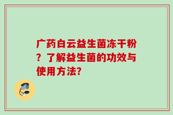 广药白云益生菌冻干粉?了解益生菌的功效与使用方法? 广药白云益生菌冻干粉?了解益生菌的功效与使用方法?