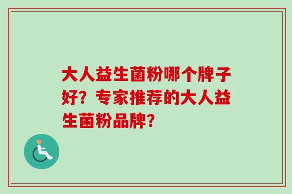 大人益生菌粉哪个牌子好?专家推荐的大人益生菌粉品牌? 大人益生菌粉哪个牌子好?专家推荐的大人益生菌粉品牌?