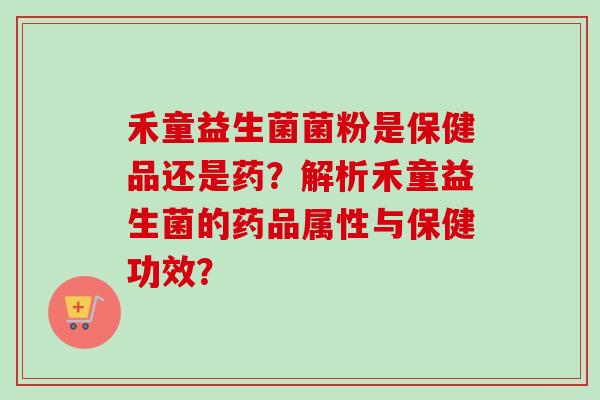 禾童益生菌菌粉是保健品还是药?解析禾童益生菌的药品属性与保健功效? 禾童益生菌菌粉是保健品还是药?解析禾童益生菌的药品属性与保健功效?