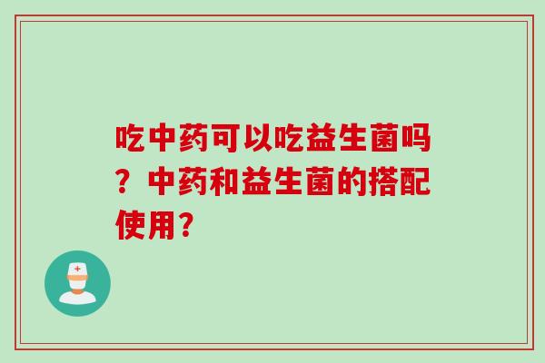 吃可以吃益生菌吗?和益生菌的搭配使用? 吃可以吃益生菌吗?和益生菌的搭配使用?