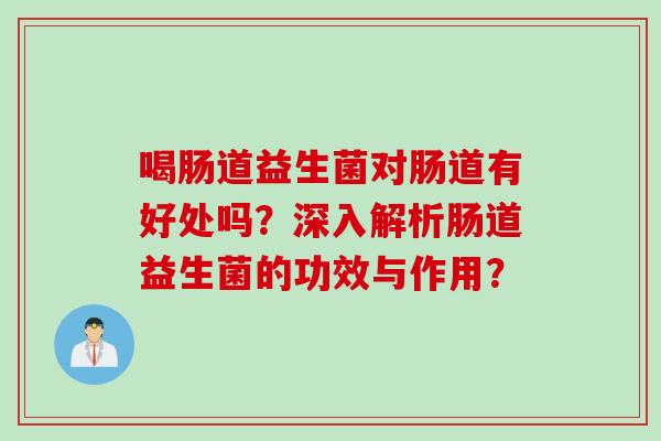 喝肠道益生菌对肠道有好处吗？深入解析肠道益生菌的功效与作用？