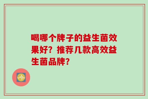 喝哪个牌子的益生菌效果好？推荐几款高效益生菌品牌？
