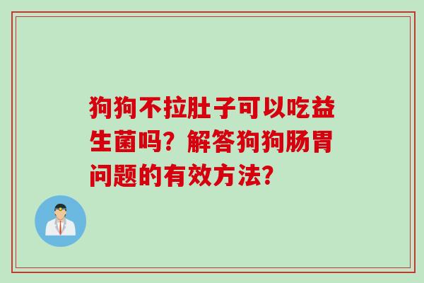 狗狗不拉肚子可以吃益生菌吗？解答狗狗肠胃问题的有效方法？