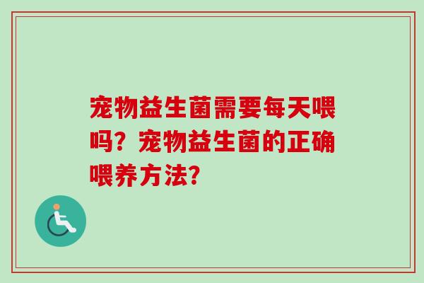 宠物益生菌需要每天喂吗?宠物益生菌的正确喂养方法? 宠物益生菌需要每天喂吗?宠物益生菌的正确喂养方法?