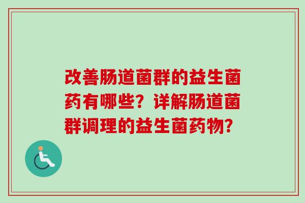 改善肠道菌群的益生菌药有哪些?详解肠道菌群调理的益生菌? 改善肠道菌群的益生菌药有哪些?详解肠道菌群调理的益生菌?