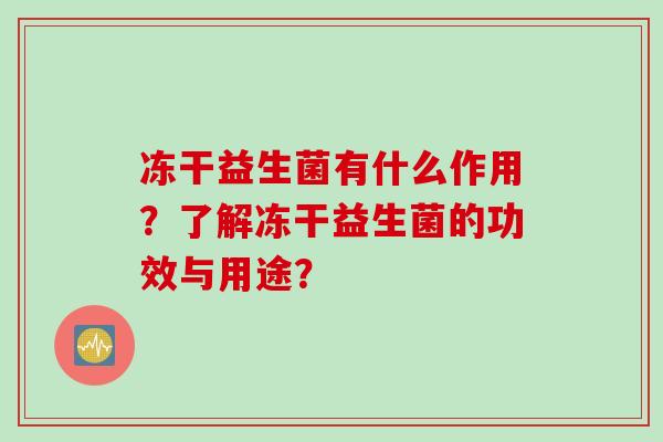 冻干益生菌有什么作用?了解冻干益生菌的功效与用途? 冻干益生菌有什么作用?了解冻干益生菌的功效与用途?