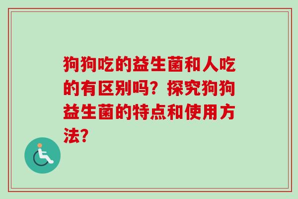 狗狗吃的益生菌和人吃的有区别吗？探究狗狗益生菌的特点和使用方法？