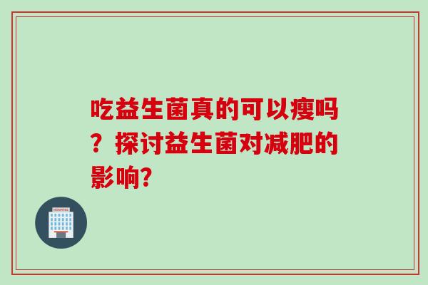 吃益生菌真的可以瘦吗？探讨益生菌对的影响？