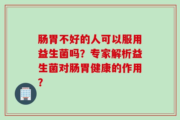 肠胃不好的人可以服用益生菌吗?专家解析益生菌对肠胃健康的作用? 肠胃不好的人可以服用益生菌吗?专家解析益生菌对肠胃健康的作用?