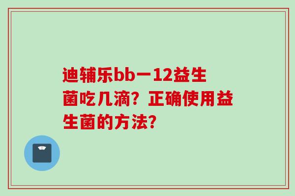 迪辅乐bb一12益生菌吃几滴?正确使用益生菌的方法? 迪辅乐bb一12益生菌吃几滴?正确使用益生菌的方法?