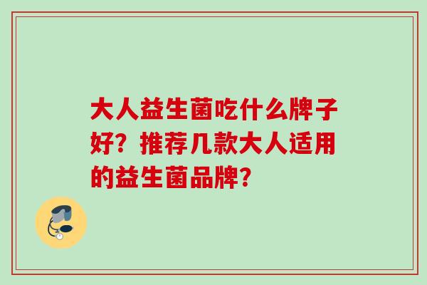 大人益生菌吃什么牌子好?推荐几款大人适用的益生菌品牌? 大人益生菌吃什么牌子好?推荐几款大人适用的益生菌品牌?