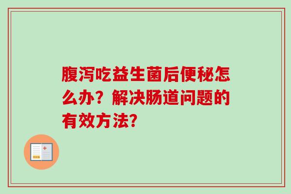 吃益生菌后怎么办?解决肠道问题的有效方法? 吃益生菌后怎么办?解决肠道问题的有效方法?