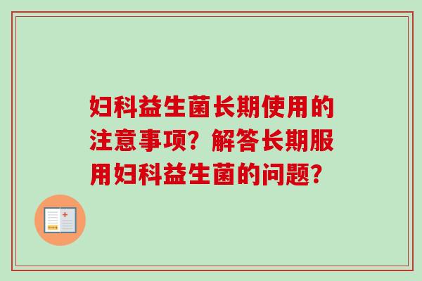 益生菌长期使用的注意事项?解答长期服用益生菌的问题? 益生菌长期使用的注意事项?解答长期服用益生菌的问题?