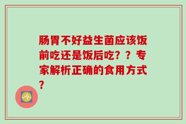 肠胃不好益生菌应该饭前吃还是饭后吃？？专家解析正确的食用方式？