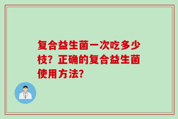 复合益生菌一次吃多少枝？正确的复合益生菌使用方法？