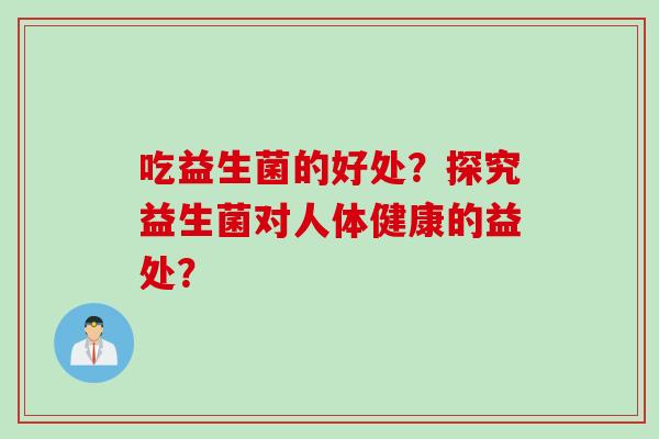 吃益生菌的好处?探究益生菌对人体健康的益处? 吃益生菌的好处?探究益生菌对人体健康的益处?