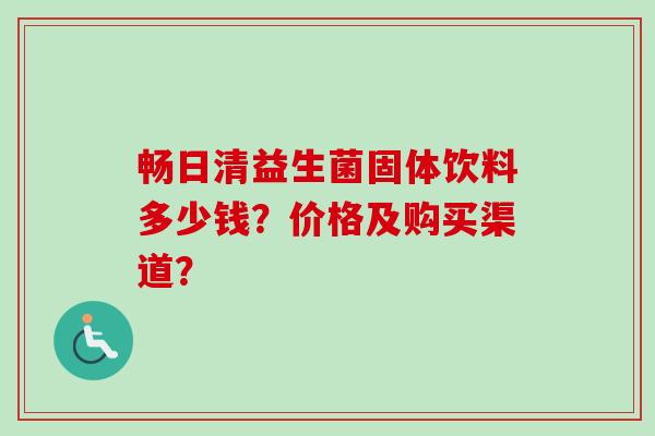 畅日清益生菌固体饮料多少钱?价格及购买渠道? 畅日清益生菌固体饮料多少钱?价格及购买渠道?