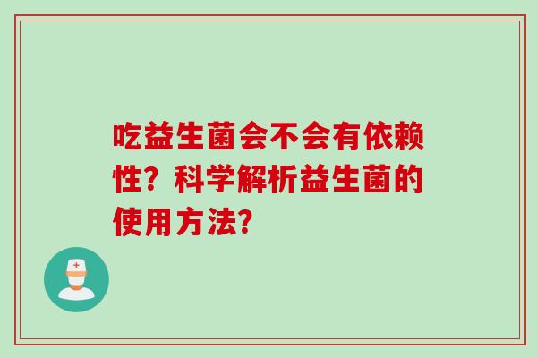 吃益生菌会不会有依赖性?科学解析益生菌的使用方法? 吃益生菌会不会有依赖性?科学解析益生菌的使用方法?
