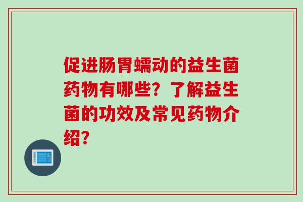 促进肠胃蠕动的益生菌有哪些?了解益生菌的功效及常见介绍? 促进肠胃蠕动的益生菌有哪些?了解益生菌的功效及常见介绍?