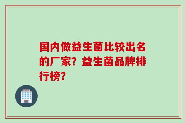 国内做益生菌比较出名的厂家?益生菌品牌排行榜? 国内做益生菌比较出名的厂家?益生菌品牌排行榜?