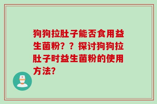 狗狗拉肚子能否食用益生菌粉??探讨狗狗拉肚子时益生菌粉的使用方法? 狗狗拉肚子能否食用益生菌粉??探讨狗狗拉肚子时益生菌粉的使用方法?