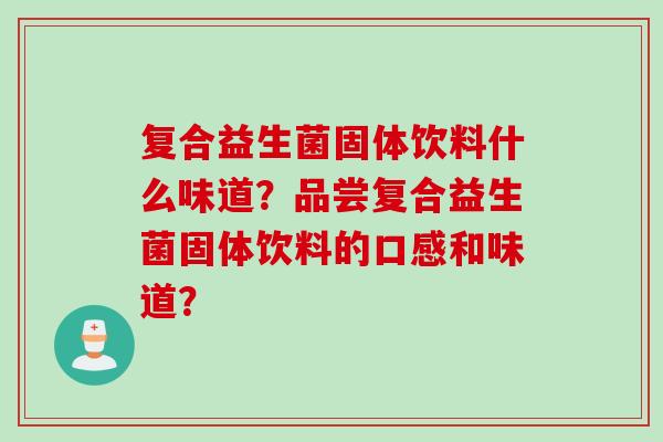 复合益生菌固体饮料什么味道?品尝复合益生菌固体饮料的口感和味道? 复合益生菌固体饮料什么味道?品尝复合益生菌固体饮料的口感和味道?