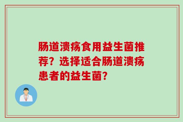 肠道溃疡食用益生菌推荐?选择适合肠道溃疡患者的益生菌? 肠道溃疡食用益生菌推荐?选择适合肠道溃疡患者的益生菌?