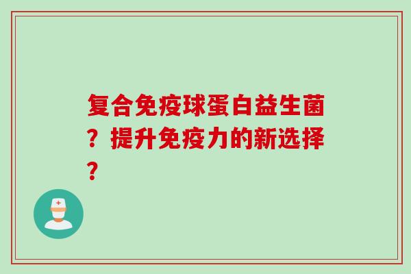 复合球蛋白益生菌？提升力的新选择？