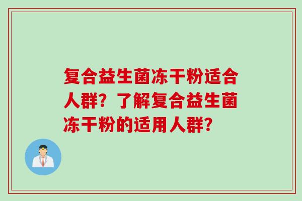 复合益生菌冻干粉适合人群?了解复合益生菌冻干粉的适用人群? 复合益生菌冻干粉适合人群?了解复合益生菌冻干粉的适用人群?