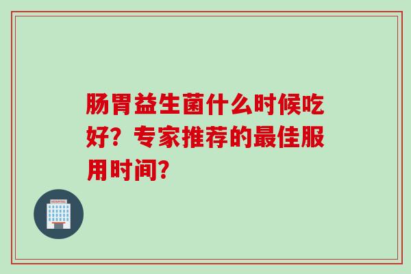 肠胃益生菌什么时候吃好？专家推荐的佳服用时间？
