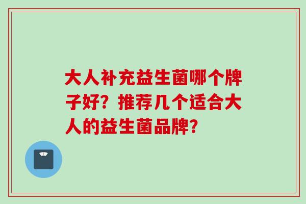 大人补充益生菌哪个牌子好?推荐几个适合大人的益生菌品牌? 大人补充益生菌哪个牌子好?推荐几个适合大人的益生菌品牌?